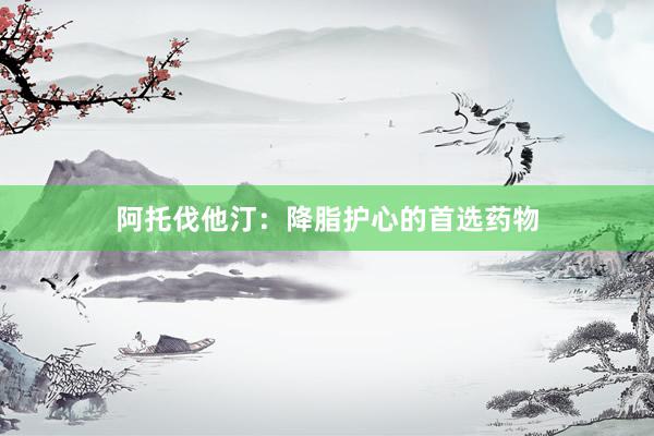 阿托伐他汀：降脂护心的首选药物