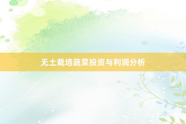 无土栽培蔬菜投资与利润分析