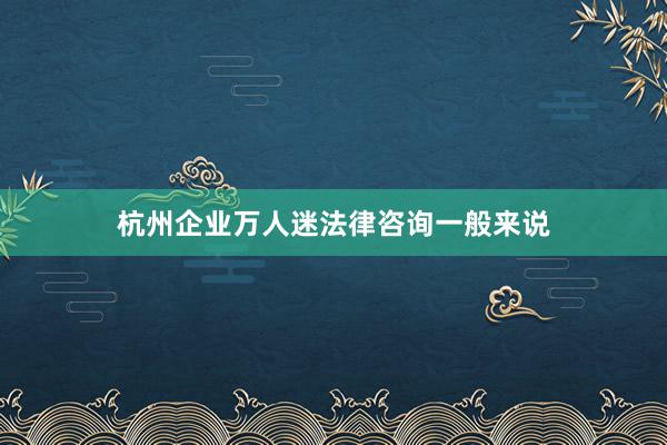 杭州企业万人迷法律咨询一般来说