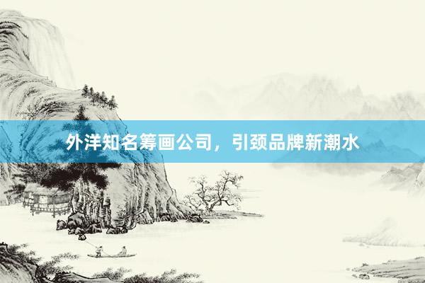 外洋知名筹画公司，引颈品牌新潮水