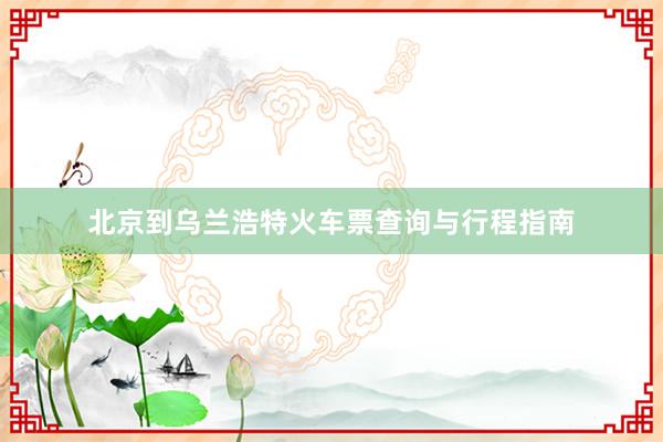 北京到乌兰浩特火车票查询与行程指南