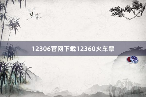 12306官网下载12360火车票