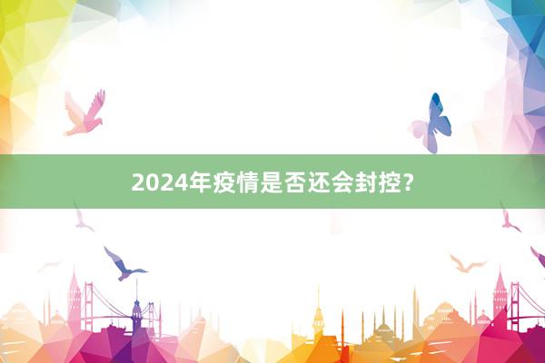 2024年疫情是否还会封控？